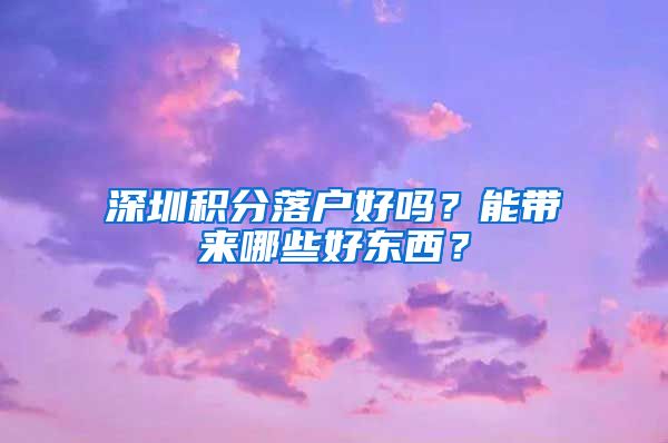 深圳積分落戶好嗎？能帶來(lái)哪些好東西？