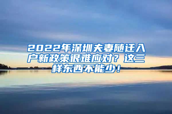 2022年深圳夫妻隨遷入戶新政策很難應(yīng)對？這三樣?xùn)|西不能少！