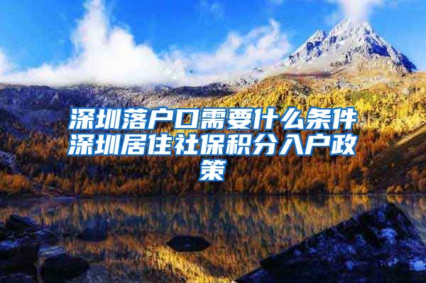 深圳落戶口需要什么條件深圳居住社保積分入戶政策