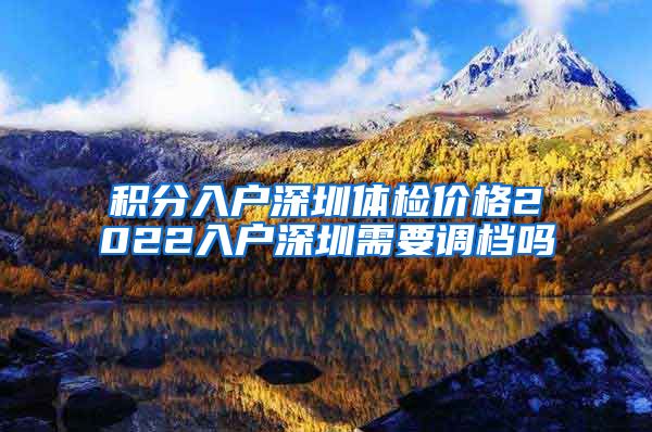 積分入戶深圳體檢價格2022入戶深圳需要調(diào)檔嗎