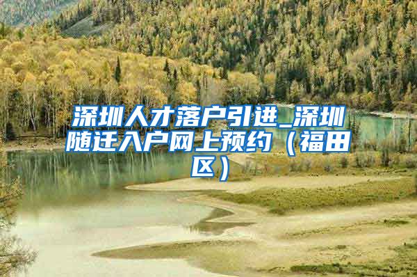 深圳人才落戶引進_深圳隨遷入戶網(wǎng)上預約（福田區(qū)）