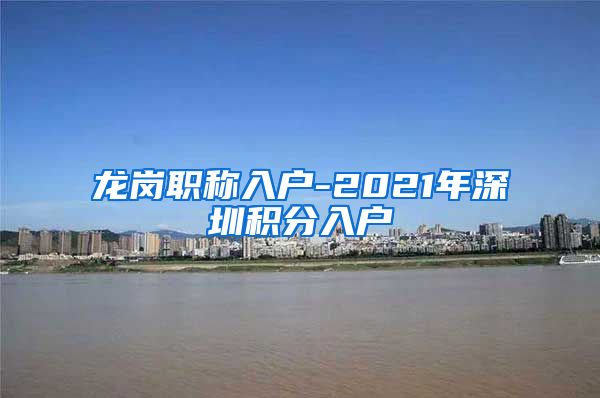 龍崗職稱入戶-2021年深圳積分入戶