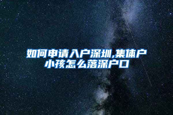 如何申請入戶深圳,集體戶小孩怎么落深戶口