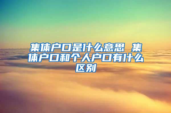 集體戶口是什么意思 集體戶口和個人戶口有什么區(qū)別