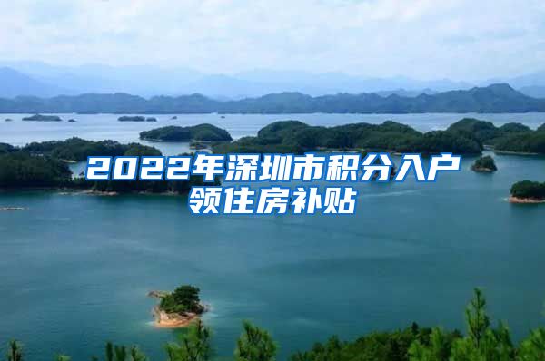 2022年深圳市積分入戶領(lǐng)住房補(bǔ)貼