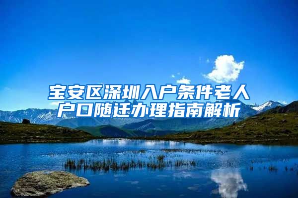 寶安區(qū)深圳入戶條件老人戶口隨遷辦理指南解析