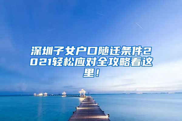 深圳子女戶(hù)口隨遷條件2021輕松應(yīng)對(duì)全攻略看這里！