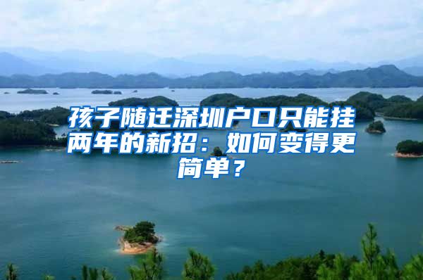 孩子隨遷深圳戶口只能掛兩年的新招：如何變得更簡單？