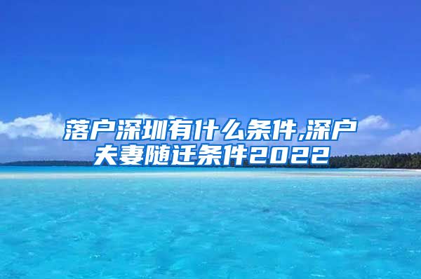 落戶深圳有什么條件,深戶夫妻隨遷條件2022