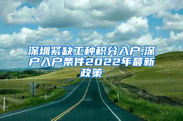 深圳緊缺工種積分入戶,深戶入戶條件2022年蕞新政策