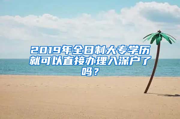 2019年全日制大專學(xué)歷就可以直接辦理入深戶了嗎？