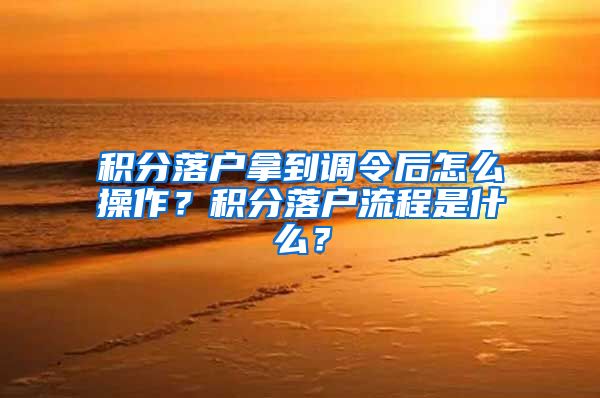 積分落戶拿到調(diào)令后怎么操作？積分落戶流程是什么？