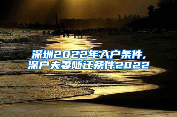 深圳2022年入戶條件,深戶夫妻隨遷條件2022