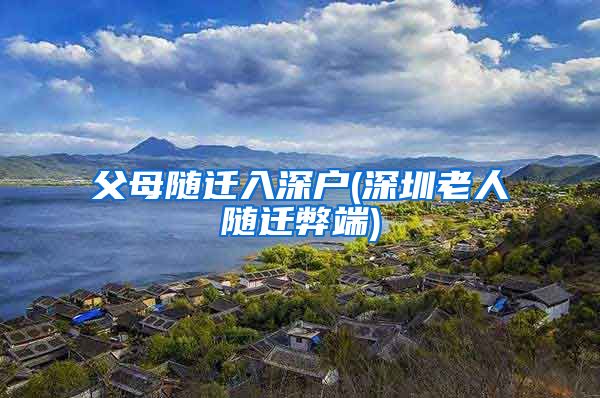 父母隨遷入深戶(深圳老人隨遷弊端)