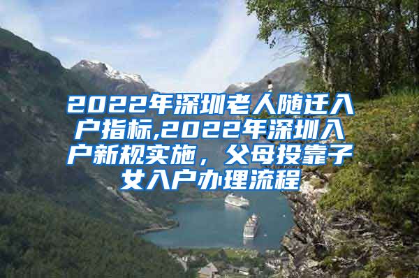 2022年深圳老人隨遷入戶指標(biāo),2022年深圳入戶新規(guī)實施，父母投靠子女入戶辦理流程