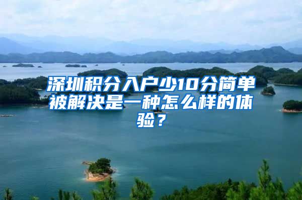 深圳積分入戶少10分簡(jiǎn)單被解決是一種怎么樣的體驗(yàn)？