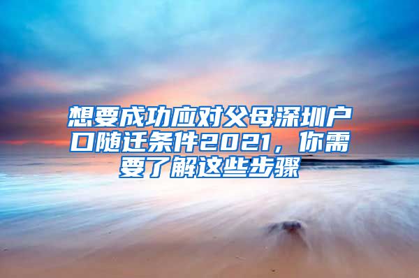 想要成功應(yīng)對(duì)父母深圳戶口隨遷條件2021，你需要了解這些步驟