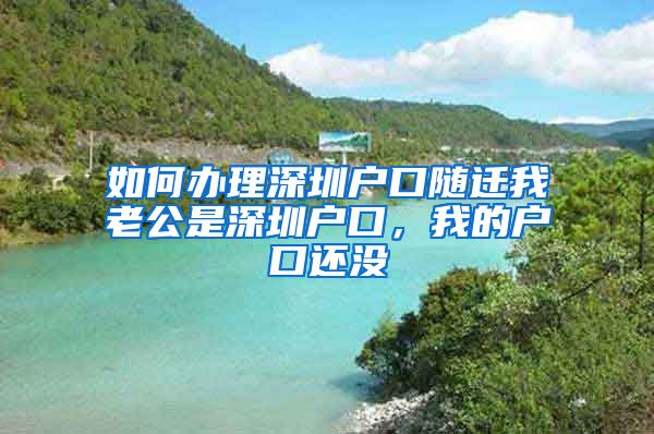 如何辦理深圳戶口隨遷我老公是深圳戶口，我的戶口還沒