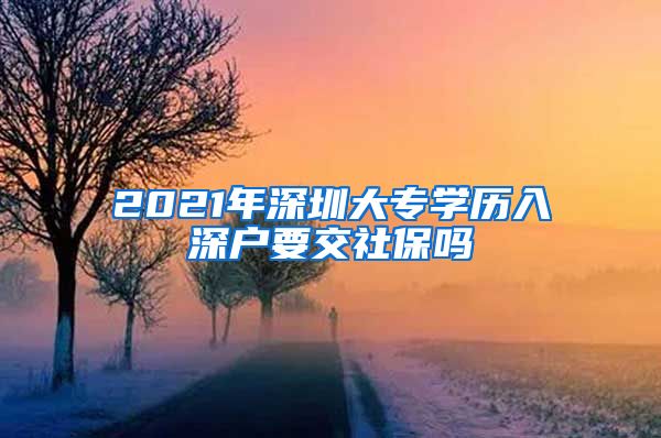 2021年深圳大專學歷入深戶要交社保嗎