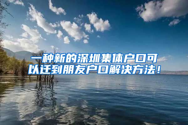 一種新的深圳集體戶口可以遷到朋友戶口解決方法！