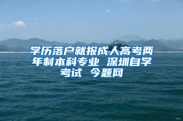 學(xué)歷落戶就報(bào)成人高考兩年制本科專業(yè) 深圳自學(xué)考試 今題網(wǎng)