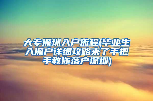 大專深圳入戶流程(畢業(yè)生入深戶詳細(xì)攻略來了手把手教你落戶深圳)