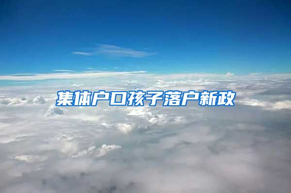 集體戶口孩子落戶新政