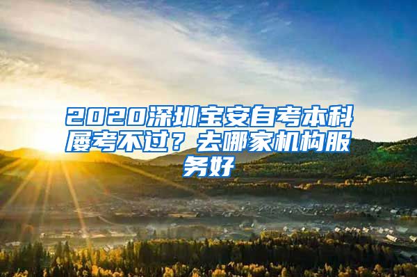 2020深圳寶安自考本科屢考不過？去哪家機構服務好