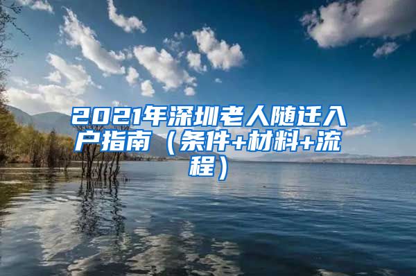 2021年深圳老人隨遷入戶指南（條件+材料+流程）