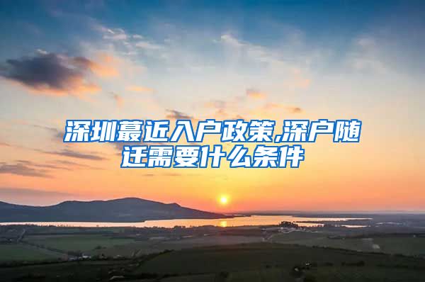 深圳蕞近入戶政策,深戶隨遷需要什么條件