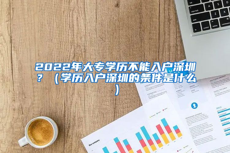 2022年大專學(xué)歷不能入戶深圳？（學(xué)歷入戶深圳的條件是什么）