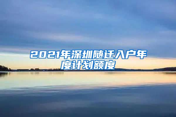 2021年深圳隨遷入戶年度計劃額度