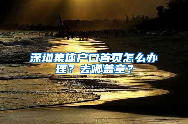 深圳集體戶口首頁怎么辦理？去哪蓋章？