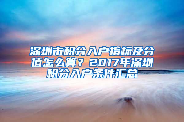 深圳市積分入戶指標及分值怎么算？2017年深圳積分入戶條件匯總