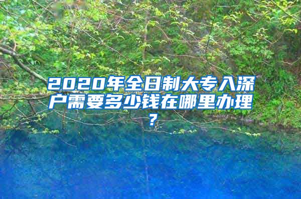 2020年全日制大專入深戶需要多少錢在哪里辦理？