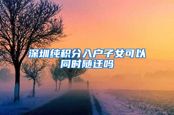 深圳純積分入戶子女可以同時(shí)隨遷嗎