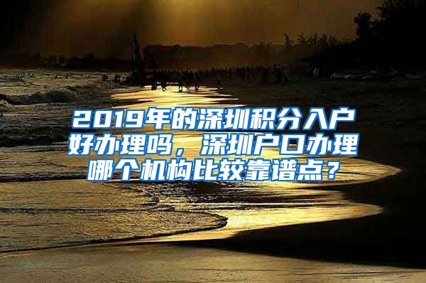 2019年的深圳積分入戶好辦理嗎，深圳戶口辦理哪個(gè)機(jī)構(gòu)比較靠譜點(diǎn)？