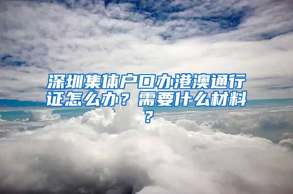 深圳集體戶(hù)口辦港澳通行證怎么辦？需要什么材料？