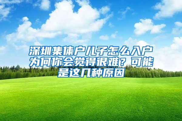 深圳集體戶兒子怎么入戶為何你會覺得很難？可能是這幾種原因