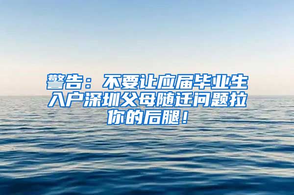 警告：不要讓應(yīng)屆畢業(yè)生入戶深圳父母隨遷問題拉你的后腿！