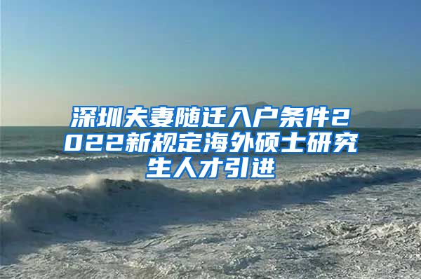 深圳夫妻隨遷入戶條件2022新規(guī)定海外碩士研究生人才引進(jìn)