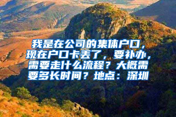 我是在公司的集體戶口，現(xiàn)在戶口卡丟了，要補辦，需要走什么流程？大概需要多長時間？地點：深圳