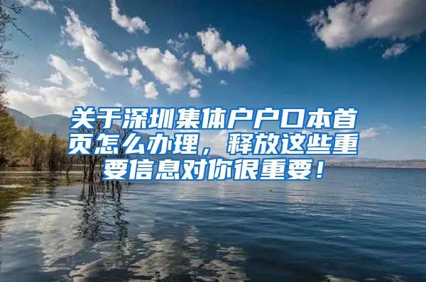 關(guān)于深圳集體戶戶口本首頁怎么辦理，釋放這些重要信息對你很重要！