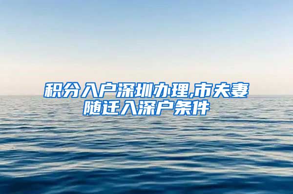 積分入戶深圳辦理,市夫妻隨遷入深戶條件