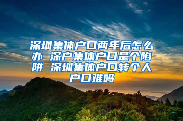 深圳集體戶口兩年后怎么辦 深戶集體戶口是個(gè)陷阱 深圳集體戶口轉(zhuǎn)個(gè)人戶口難嗎