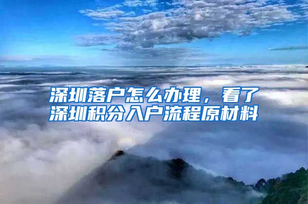 深圳落戶怎么辦理，看了深圳積分入戶流程原材料