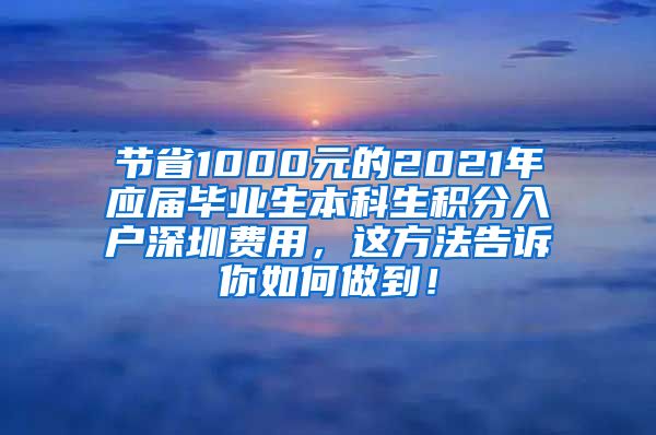 節(jié)省1000元的2021年應(yīng)屆畢業(yè)生本科生積分入戶深圳費(fèi)用，這方法告訴你如何做到！