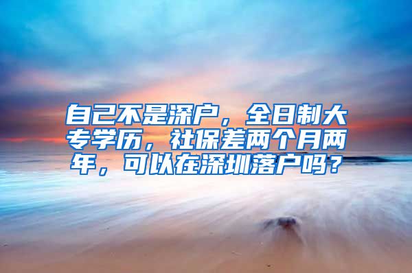 自己不是深戶，全日制大專學歷，社保差兩個月兩年，可以在深圳落戶嗎？