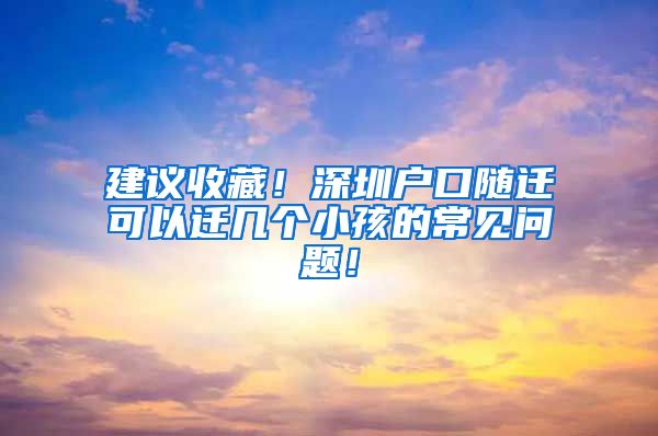 建議收藏！深圳戶口隨遷可以遷幾個小孩的常見問題！