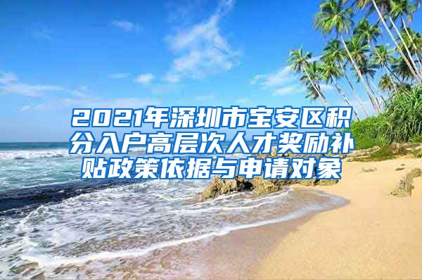 2021年深圳市寶安區(qū)積分入戶高層次人才獎勵補貼政策依據(jù)與申請對象